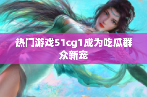热门游戏51cg1成为吃瓜群众新宠
