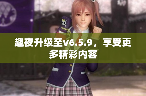 趣夜升级至v6.5.9，享受更多精彩内容