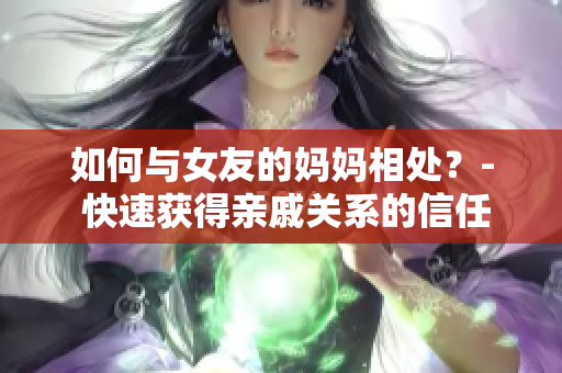 如何与女友的妈妈相处？- 快速获得亲戚关系的信任与友谊