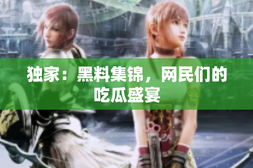 独家：黑料集锦，网民们的吃瓜盛宴