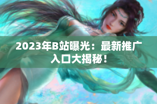 2023年B站曝光：最新推广入口大揭秘！