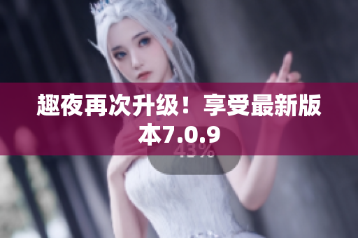 趣夜再次升级！享受最新版本7.0.9