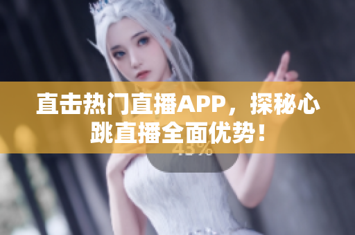 直击热门直播APP，探秘心跳直播全面优势！