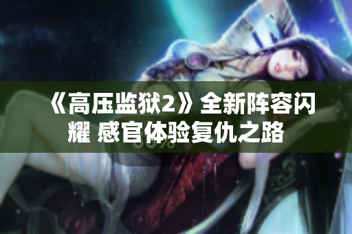 《高压监狱2》全新阵容闪耀 感官体验复仇之路
