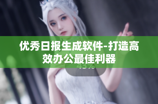 优秀日报生成软件-打造高效办公最佳利器