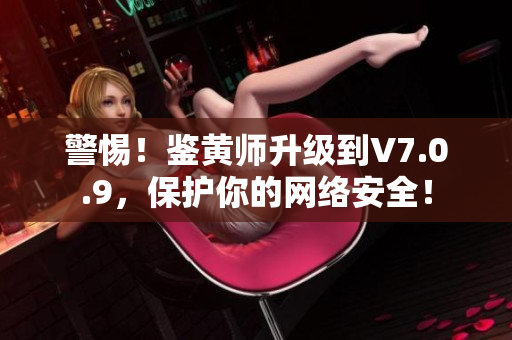 警惕！鉴黄师升级到V7.0.9，保护你的网络安全！