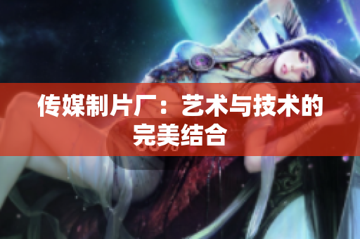 传媒制片厂：艺术与技术的完美结合
