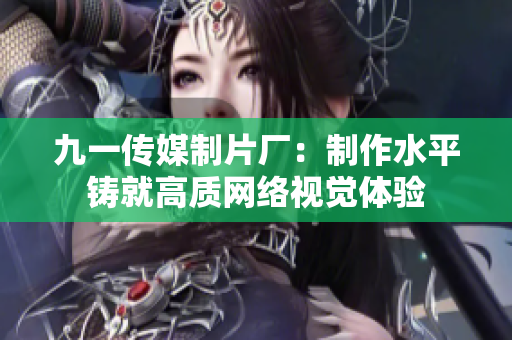 九一传媒制片厂：制作水平铸就高质网络视觉体验
