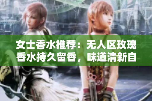 女士香水推荐：无人区玫瑰香水持久留香，味道清新自然