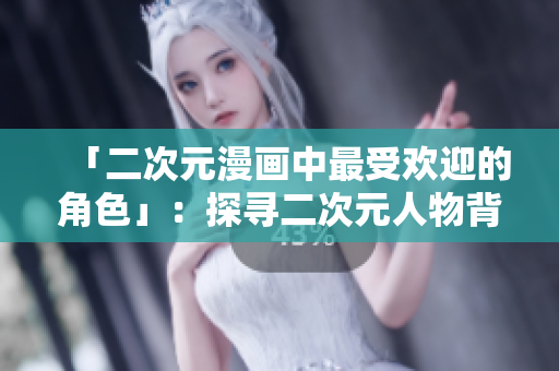 「二次元漫画中最受欢迎的角色」：探寻二次元人物背后的魅力