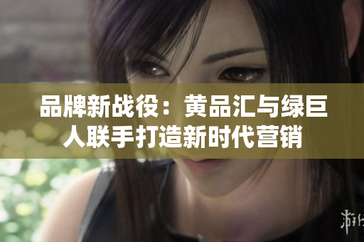 品牌新战役：黄品汇与绿巨人联手打造新时代营销