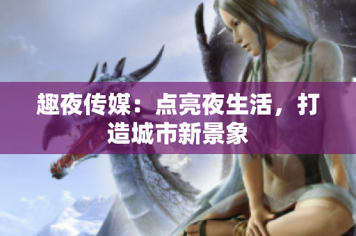 趣夜传媒：点亮夜生活，打造城市新景象