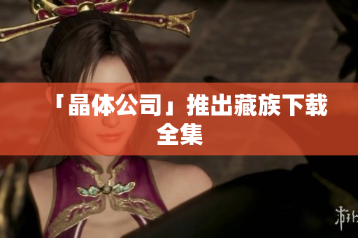 「晶体公司」推出藏族下载全集
