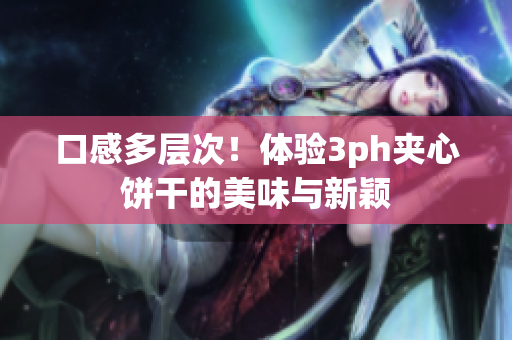 口感多层次！体验3ph夹心饼干的美味与新颖