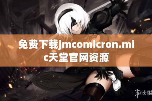 免费下载jmcomicron.mic天堂官网资源