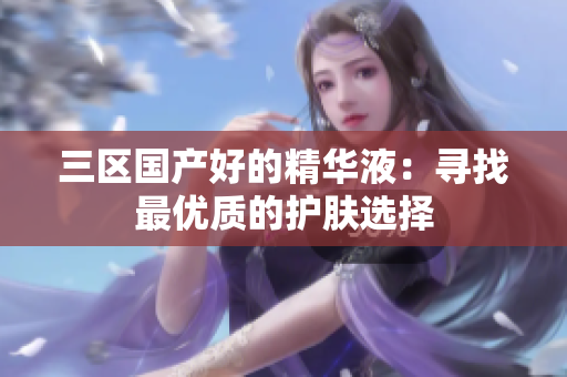 三区国产好的精华液：寻找最优质的护肤选择