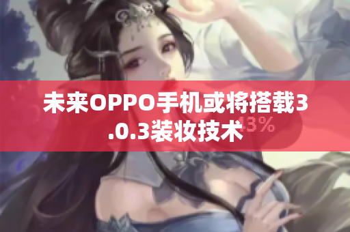 未来OPPO手机或将搭载3.0.3装妆技术