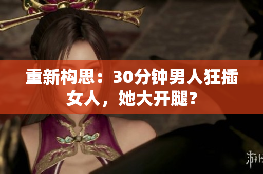 重新构思：30分钟男人狂插女人，她大开腿？