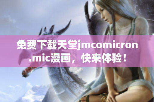 免费下载天堂jmcomicron.mic漫画，快来体验！