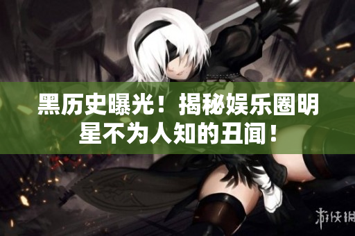 黑历史曝光！揭秘娱乐圈明星不为人知的丑闻！