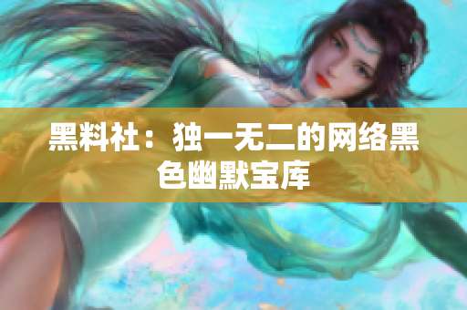 黑料社：独一无二的网络黑色幽默宝库