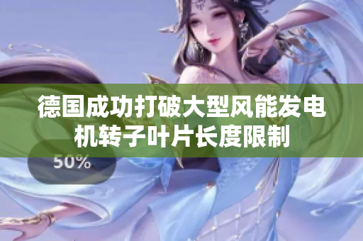 德国成功打破大型风能发电机转子叶片长度限制
