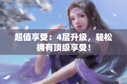 超值享受：4层升级，轻松拥有顶级享受！