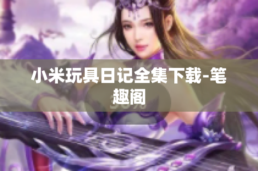 小米玩具日记全集下载-笔趣阁