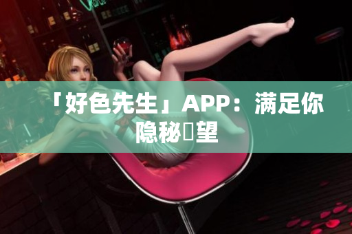 「好色先生」APP：满足你隐秘慾望