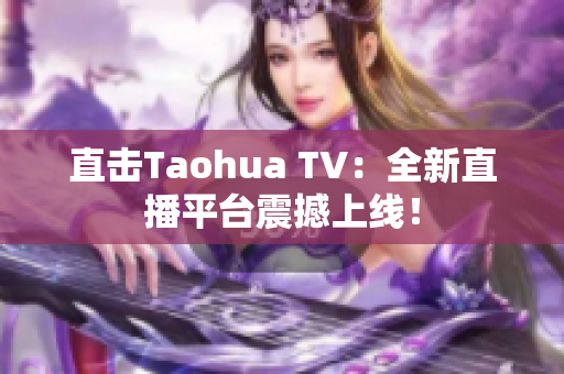 直击Taohua TV：全新直播平台震撼上线！