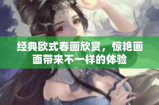 经典欧式春画欣赏，惊艳画面带来不一样的体验