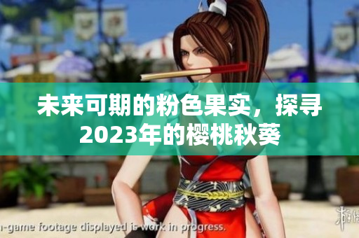 未来可期的粉色果实，探寻2023年的樱桃秋葵