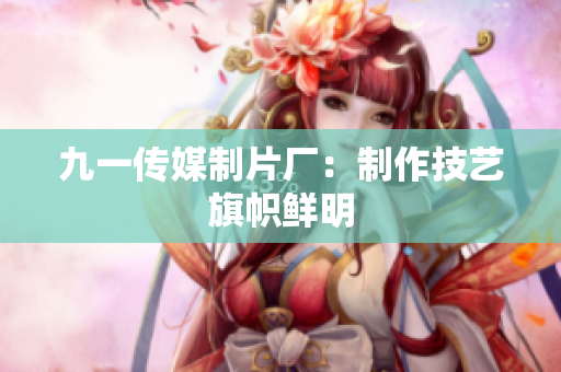 九一传媒制片厂：制作技艺旗帜鲜明