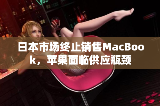 日本市场终止销售MacBook，苹果面临供应瓶颈