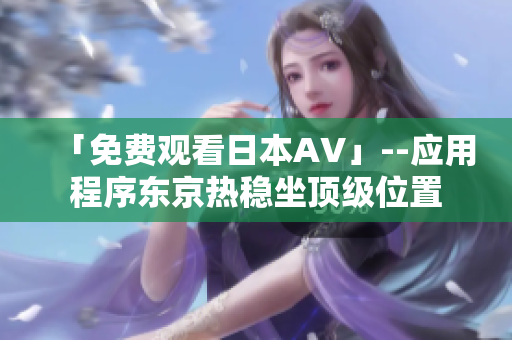 「免费观看日本AV」--应用程序东京热稳坐顶级位置