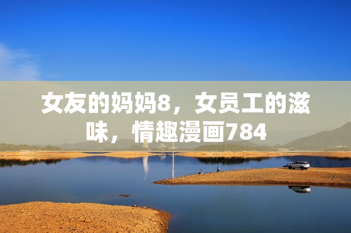 女友的妈妈8，女员工的滋味，情趣漫画784