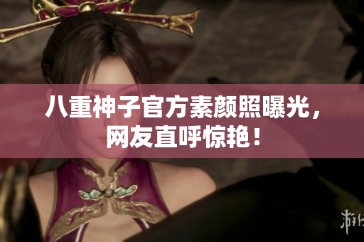 八重神子官方素颜照曝光，网友直呼惊艳！