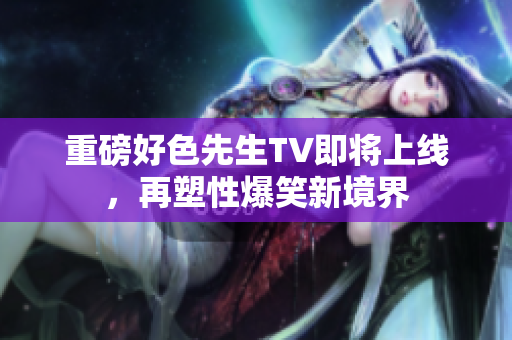 重磅好色先生TV即将上线，再塑性爆笑新境界