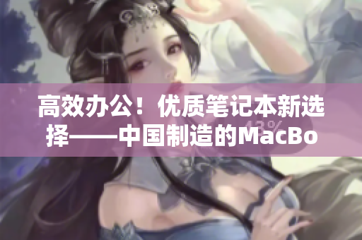 高效办公！优质笔记本新选择——中国制造的MacBook Pro