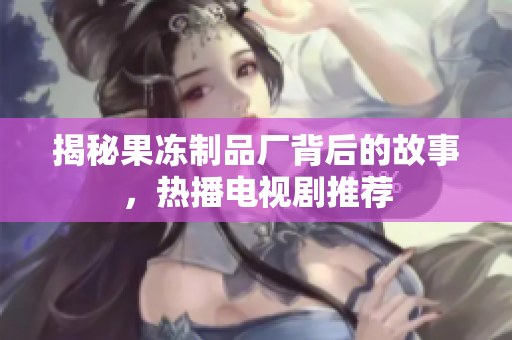 揭秘果冻制品厂背后的故事，热播电视剧推荐