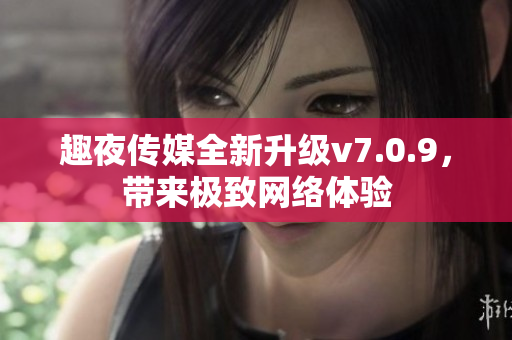 趣夜传媒全新升级v7.0.9，带来极致网络体验