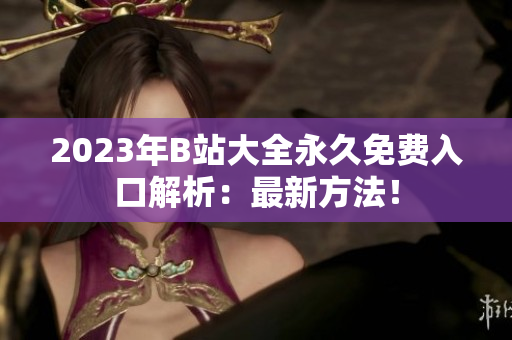 2023年B站大全永久免费入口解析：最新方法！