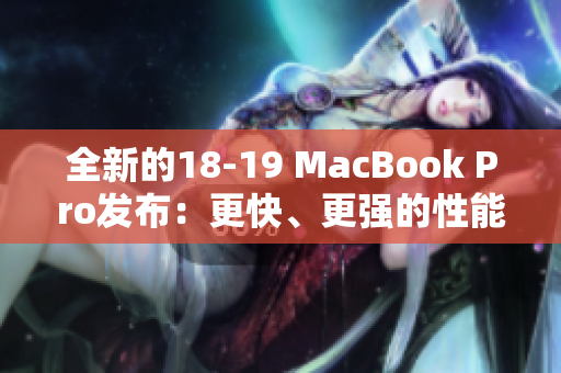 全新的18-19 MacBook Pro发布：更快、更强的性能