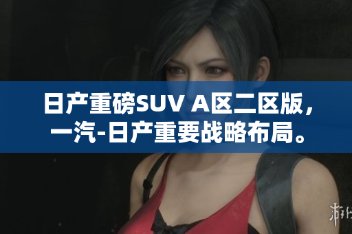 日产重磅SUV A区二区版，一汽-日产重要战略布局。