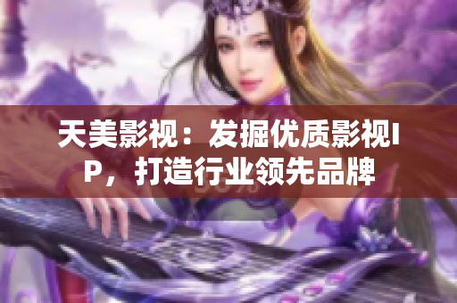 天美影视：发掘优质影视IP，打造行业领先品牌