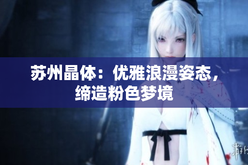 苏州晶体：优雅浪漫姿态，缔造粉色梦境