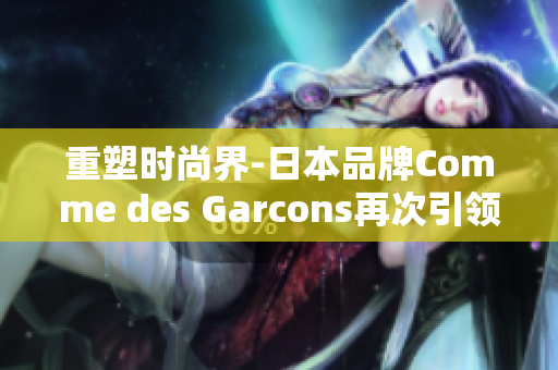 重塑时尚界-日本品牌Comme des Garcons再次引领潮流
