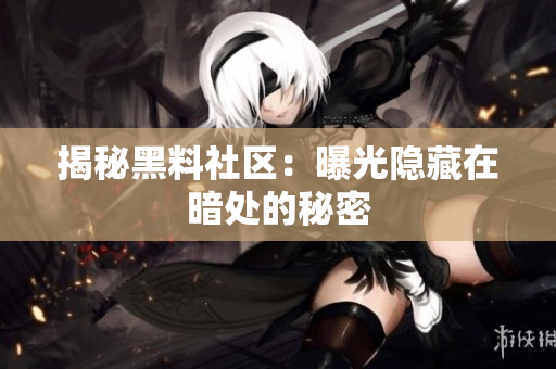 揭秘黑料社区：曝光隐藏在暗处的秘密