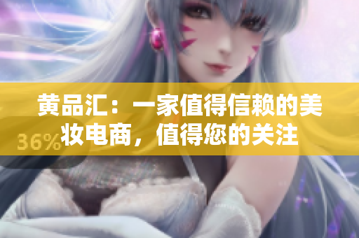 黄品汇：一家值得信赖的美妆电商，值得您的关注
