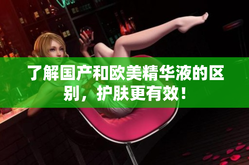 了解国产和欧美精华液的区别，护肤更有效！